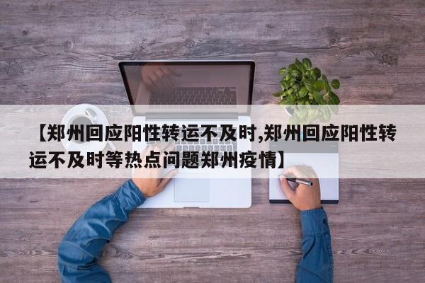 【郑州回应阳性转运不及时,郑州回应阳性转运不及时等热点问题郑州疫情】