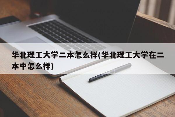 华北理工大学二本怎么样(华北理工大学在二本中怎么样)