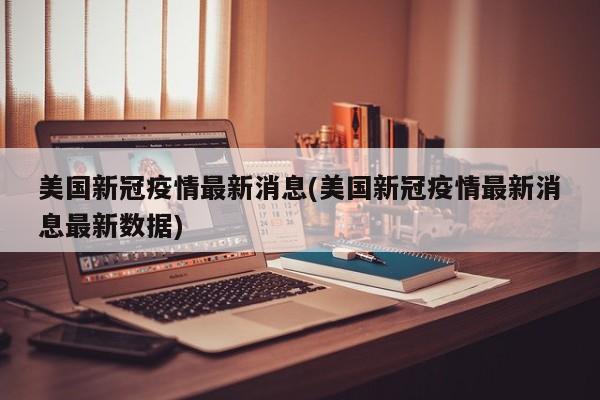 美国新冠疫情最新消息(美国新冠疫情最新消息最新数据)