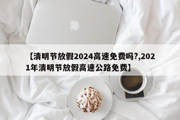 【清明节放假2024高速免费吗?,2021年清明节放假高速公路免费】