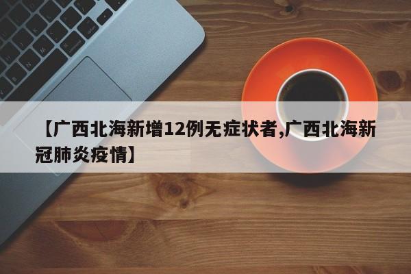 【广西北海新增12例无症状者,广西北海新冠肺炎疫情】