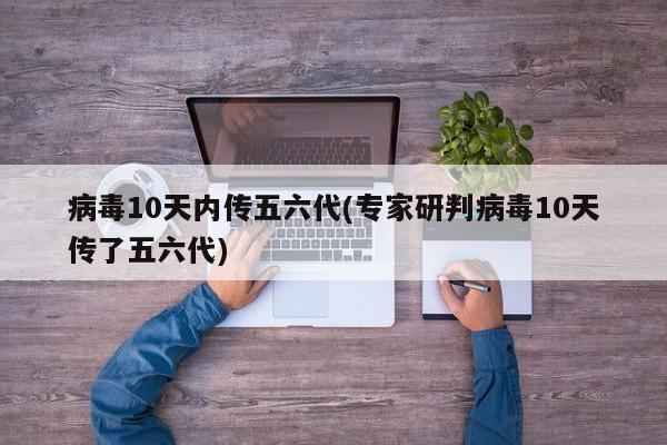 病毒10天内传五六代(专家研判病毒10天传了五六代)