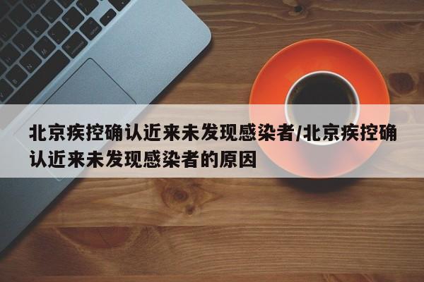 北京疾控确认近来未发现感染者/北京疾控确认近来未发现感染者的原因