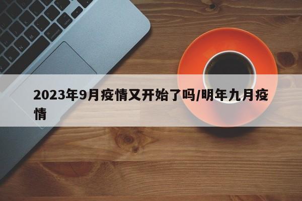 2023年9月疫情又开始了吗/明年九月疫情