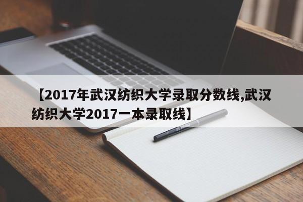 【2017年武汉纺织大学录取分数线,武汉纺织大学2017一本录取线】