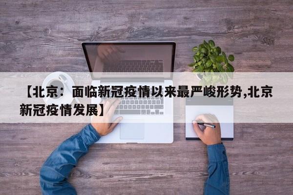 【北京：面临新冠疫情以来最严峻形势,北京新冠疫情发展】