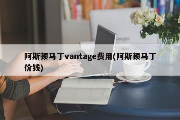 阿斯顿马丁vantage费用(阿斯顿马丁价钱)