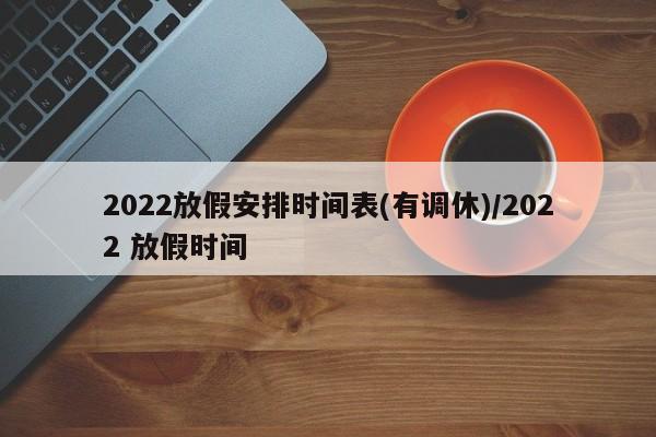 2022放假安排时间表(有调休)/2022 放假时间
