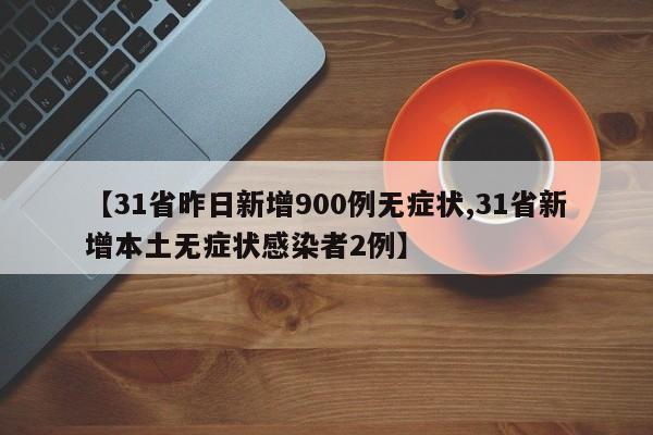【31省昨日新增900例无症状,31省新增本土无症状感染者2例】