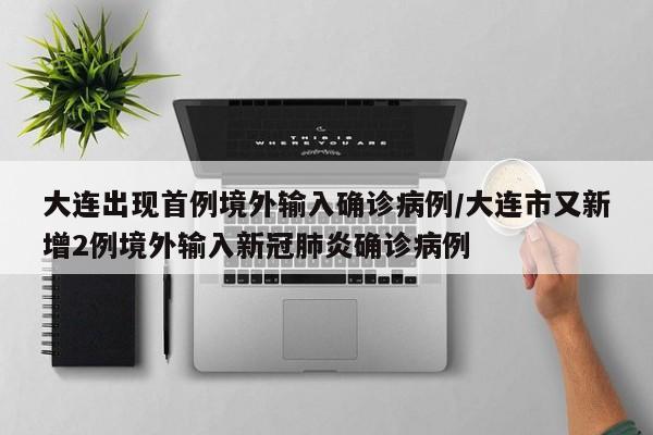 大连出现首例境外输入确诊病例/大连市又新增2例境外输入新冠肺炎确诊病例