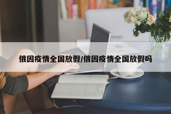 俄因疫情全国放假/俄因疫情全国放假吗