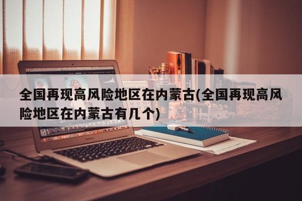 全国再现高风险地区在内蒙古(全国再现高风险地区在内蒙古有几个)