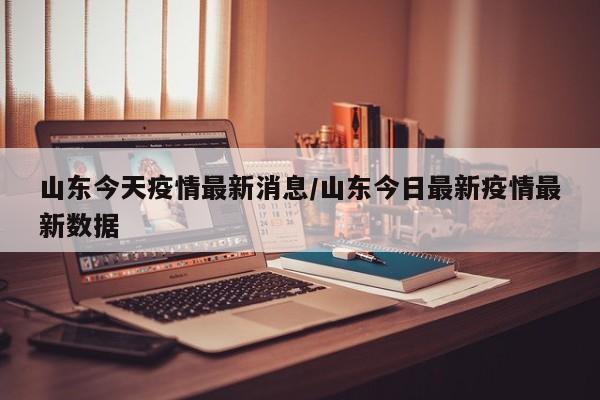 山东今天疫情最新消息/山东今日最新疫情最新数据