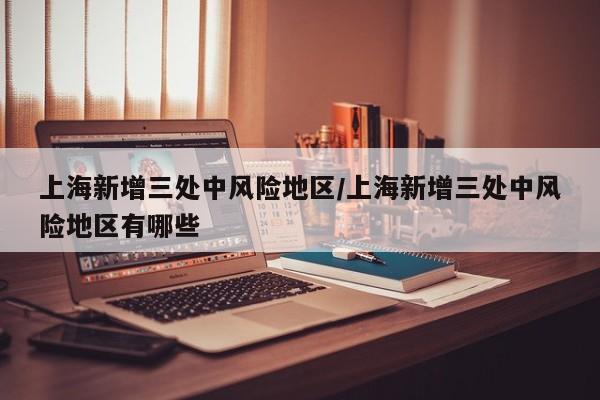 上海新增三处中风险地区/上海新增三处中风险地区有哪些