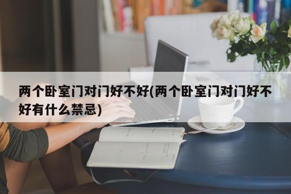 两个卧室门对门好不好(两个卧室门对门好不好有什么禁忌)
