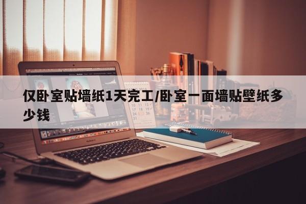 仅卧室贴墙纸1天完工/卧室一面墙贴壁纸多少钱