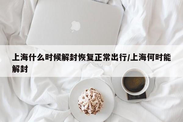 上海什么时候解封恢复正常出行/上海何时能解封