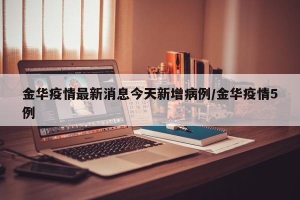金华疫情最新消息今天新增病例/金华疫情5例