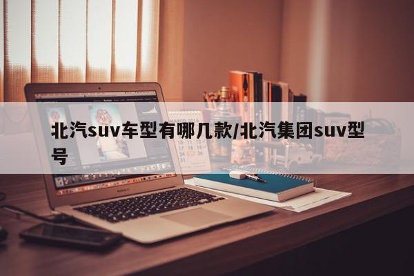 北汽suv车型有哪几款/北汽集团suv型号