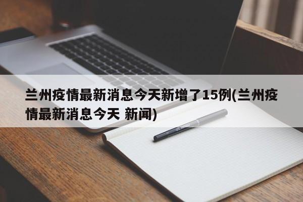 兰州疫情最新消息今天新增了15例(兰州疫情最新消息今天 新闻)