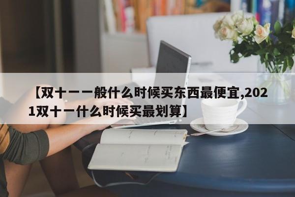 【双十一一般什么时候买东西最便宜,2021双十一什么时候买最划算】