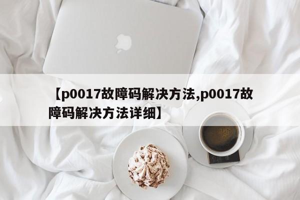 【p0017故障码解决方法,p0017故障码解决方法详细】