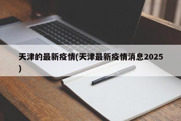 天津的最新疫情(天津最新疫情消息2025)