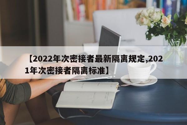 【2022年次密接者最新隔离规定,2021年次密接者隔离标准】