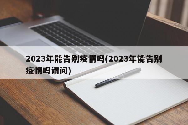 2023年能告别疫情吗(2023年能告别疫情吗请问)