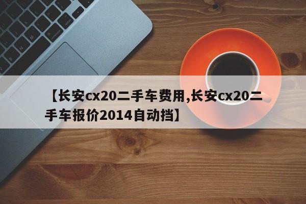 【长安cx20二手车费用,长安cx20二手车报价2014自动挡】