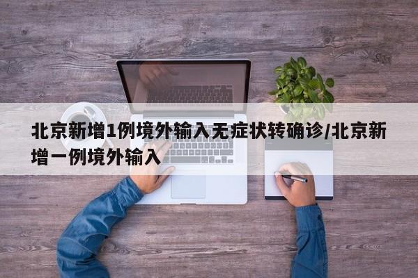北京新增1例境外输入无症状转确诊/北京新增一例境外输入