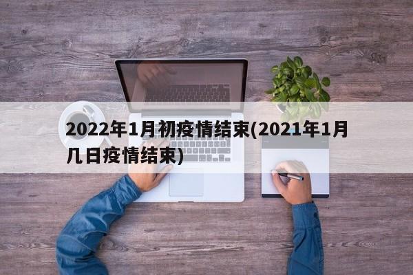 2022年1月初疫情结束(2021年1月几日疫情结束)