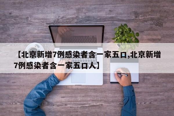 【北京新增7例感染者含一家五口,北京新增7例感染者含一家五口人】