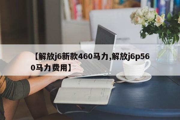 【解放j6新款460马力,解放j6p560马力费用】