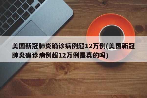美国新冠肺炎确诊病例超12万例(美国新冠肺炎确诊病例超12万例是真的吗)