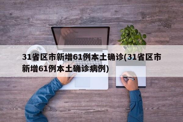 31省区市新增61例本土确诊(31省区市新增61例本土确诊病例)