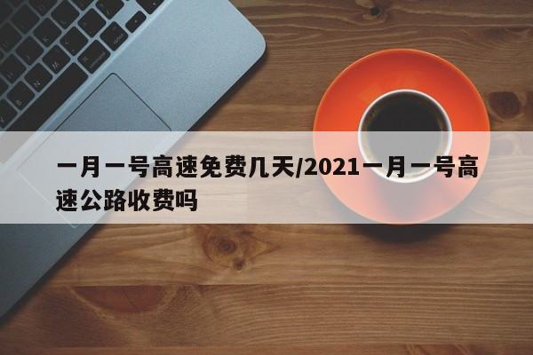 一月一号高速免费几天/2021一月一号高速公路收费吗