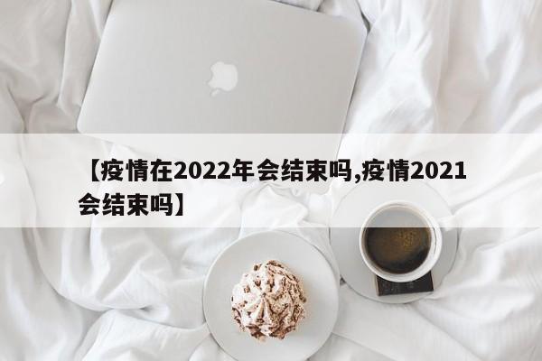 【疫情在2022年会结束吗,疫情2021会结束吗】