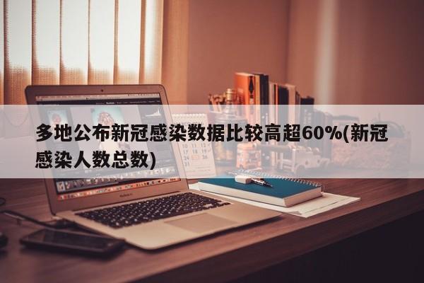 多地公布新冠感染数据比较高超60%(新冠感染人数总数)