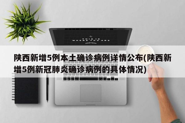 陕西新增5例本土确诊病例详情公布(陕西新增5例新冠肺炎确诊病例的具体情况)