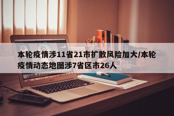 本轮疫情涉11省21市扩散风险加大/本轮疫情动态地图涉7省区市26人