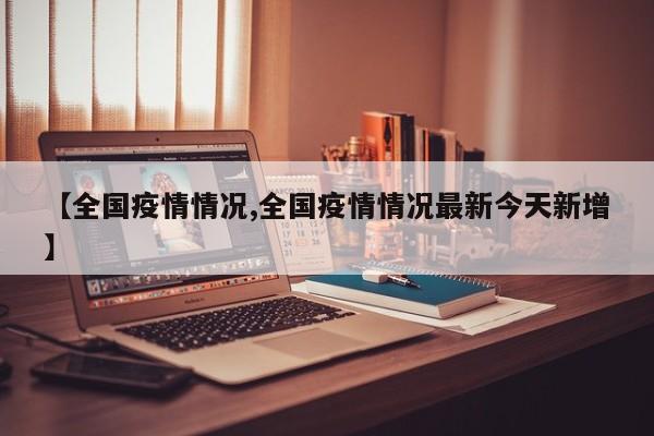 【全国疫情情况,全国疫情情况最新今天新增】