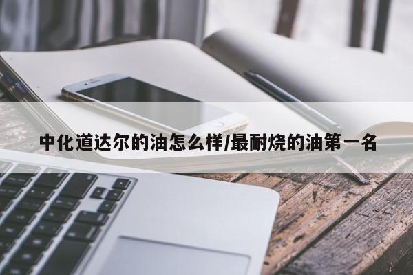 中化道达尔的油怎么样/最耐烧的油第一名