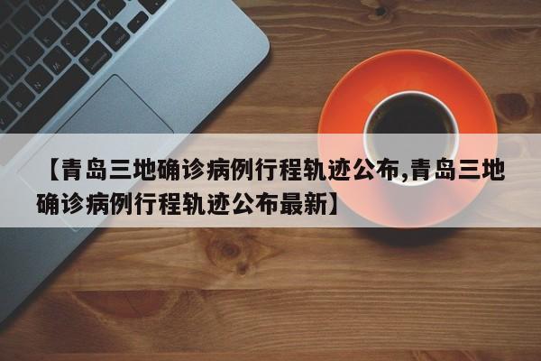 【青岛三地确诊病例行程轨迹公布,青岛三地确诊病例行程轨迹公布最新】