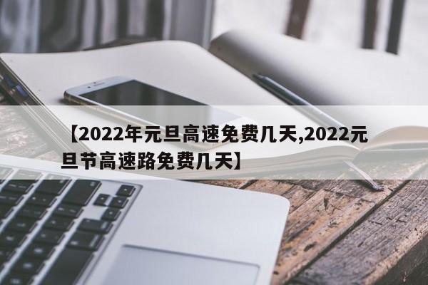 【2022年元旦高速免费几天,2022元旦节高速路免费几天】