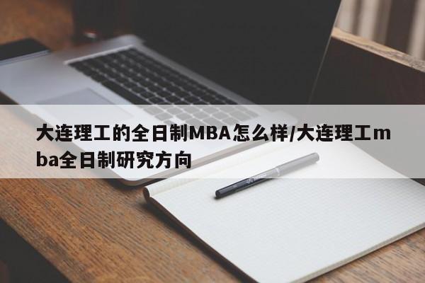 大连理工的全日制MBA怎么样/大连理工mba全日制研究方向