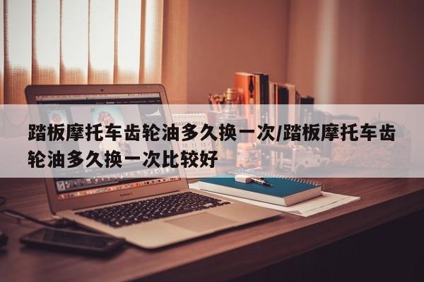 踏板摩托车齿轮油多久换一次/踏板摩托车齿轮油多久换一次比较好