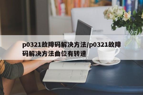 p0321故障码解决方法/p0321故障码解决方法曲位有转速