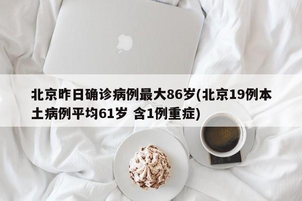 北京昨日确诊病例最大86岁(北京19例本土病例平均61岁 含1例重症)