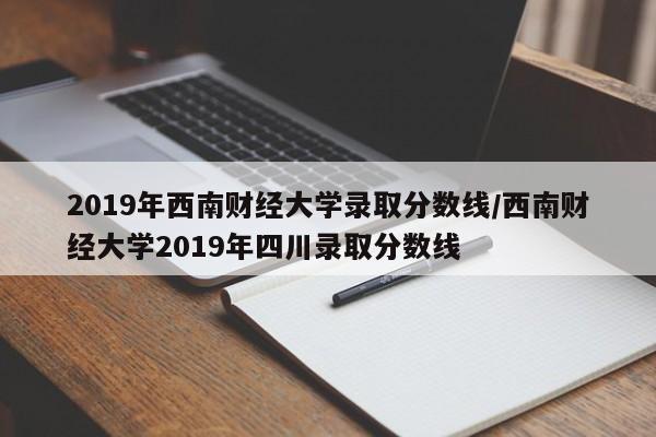 2019年西南财经大学录取分数线/西南财经大学2019年四川录取分数线